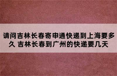 请问吉林长春寄申通快递到上海要多久 吉林长春到广州的快递要几天